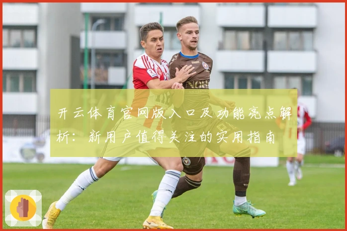 开云体育官网版入口及功能亮点解析：新用户值得关注的实用指南