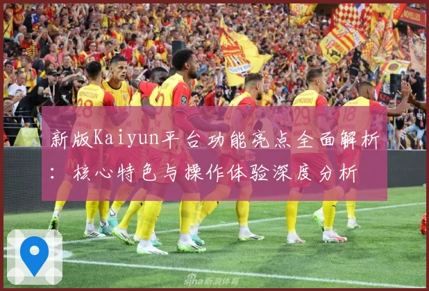 新版Kaiyun平台功能亮点全面解析：核心特色与操作体验深度分析