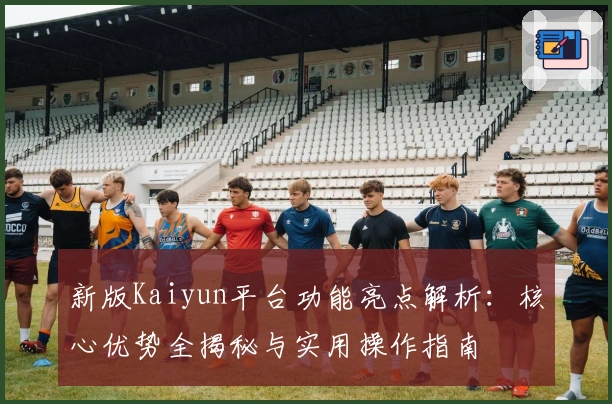 新版Kaiyun平台功能亮点解析：核心优势全揭秘与实用操作指南