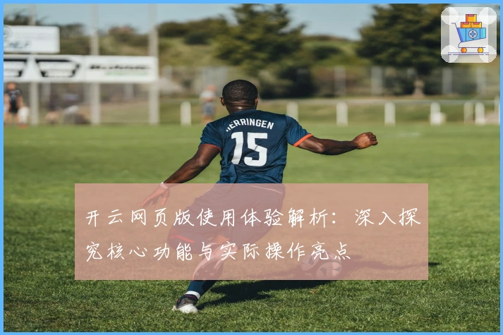 开云网页版使用体验解析：深入探究核心功能与实际操作亮点