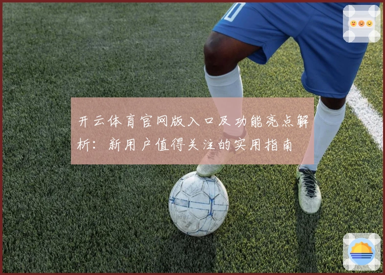 开云体育官网版入口及功能亮点解析：新用户值得关注的实用指南
