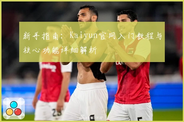 新手指南：Kaiyun官网入门教程与核心功能详细解析