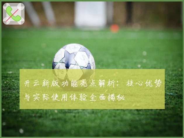 开云新版功能亮点解析:核心优势与实际使用体验全面揭秘
