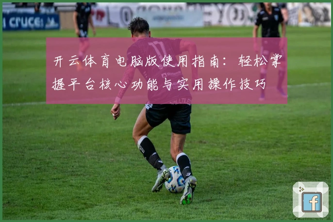 开云体育电脑版使用指南：轻松掌握平台核心功能与实用操作技巧