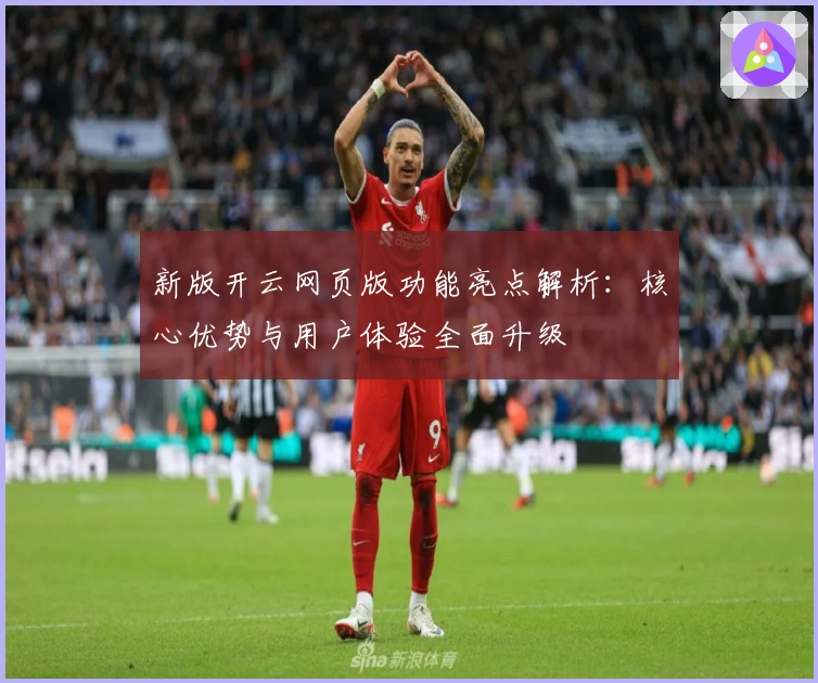 新版开云网页版功能亮点解析：核心优势与用户体验全面升级
