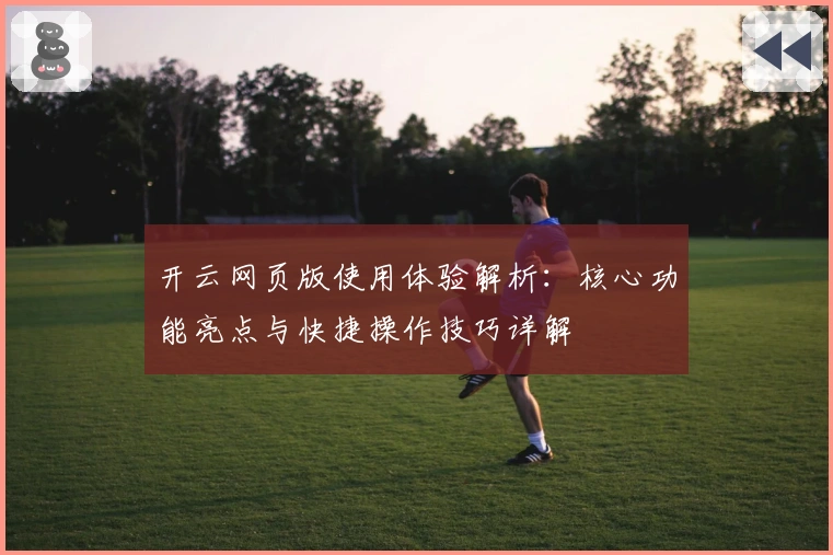 开云网页版使用体验解析:核心功能亮点与快捷操作技巧详解
