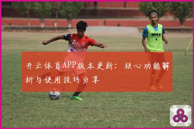 开云体育APP版本更新：核心功能解析与使用技巧分享
