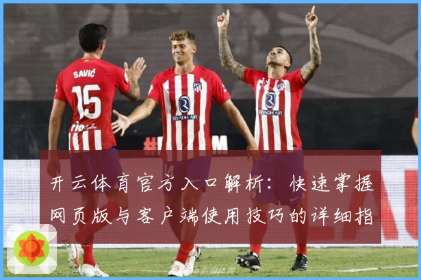 开云体育官方入口解析：快速掌握网页版与客户端使用技巧的详细指南